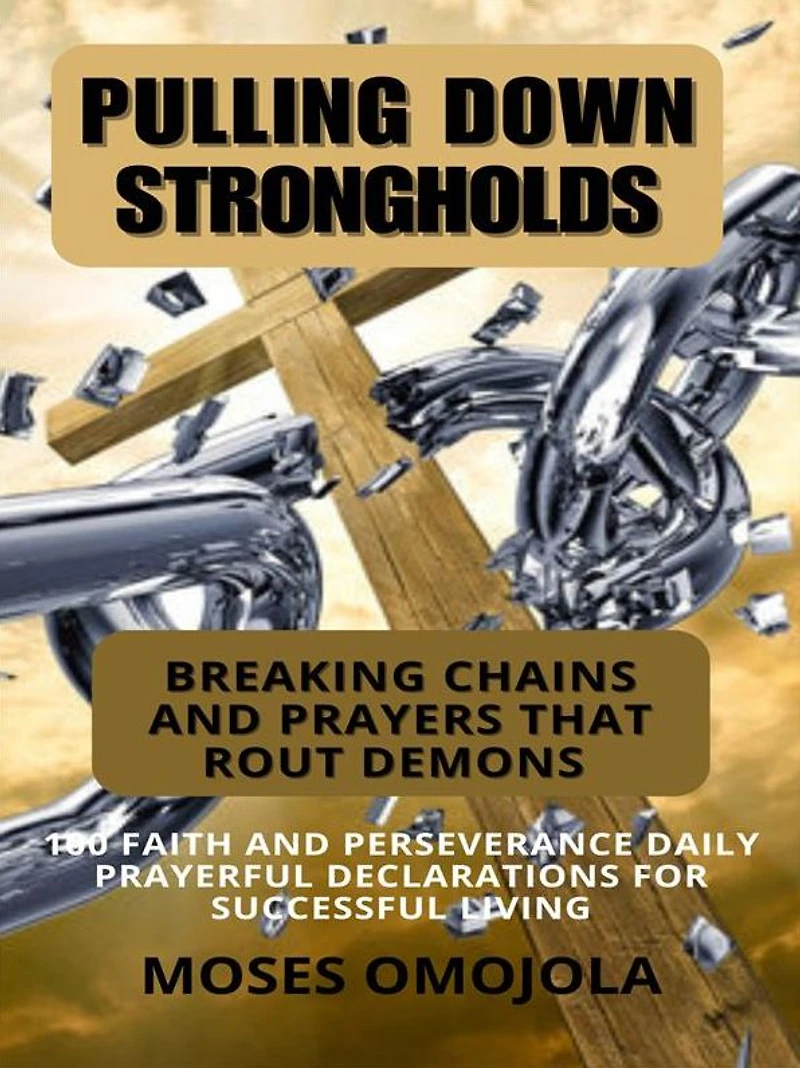Pulling Down Strongholds, Breaking Chains And Prayers That Rout Demons: 100 Faith Perseverance Daily Prayerful Declarations For Successful Living