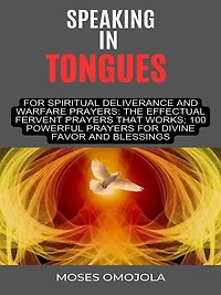 Speaking Tongues For Spiritual Deliverance And Warfare Prayers: The Effectual Fervent Prayers That Works; 100 Powerful Divine Favor Blessings