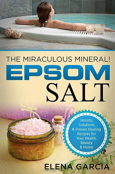 Epsom Salt: The Miraculous Mineral!: Holistic Solutions & Proven Healing Recipes for Health, Beauty Home