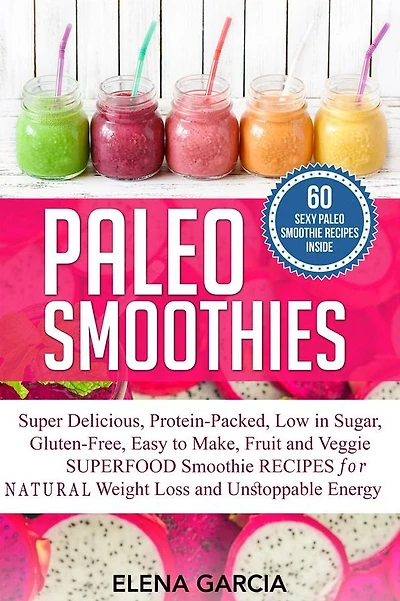 Paleo Smoothies: Super Delicious & Filling, Protein-Packed, Low Sugar, Gluten-Free, Easy to Make, Fruit and Veggie Superfood Smoothie Recipes for Natural Weight Loss Unstoppable Energy