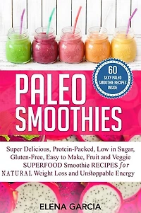 Paleo Smoothies: Super Delicious & Filling, Protein-Packed, Low Sugar, Gluten-Free, Easy to Make, Fruit and Veggie Superfood Smoothie Recipes for Natural Weight Loss Unstoppable Energy
