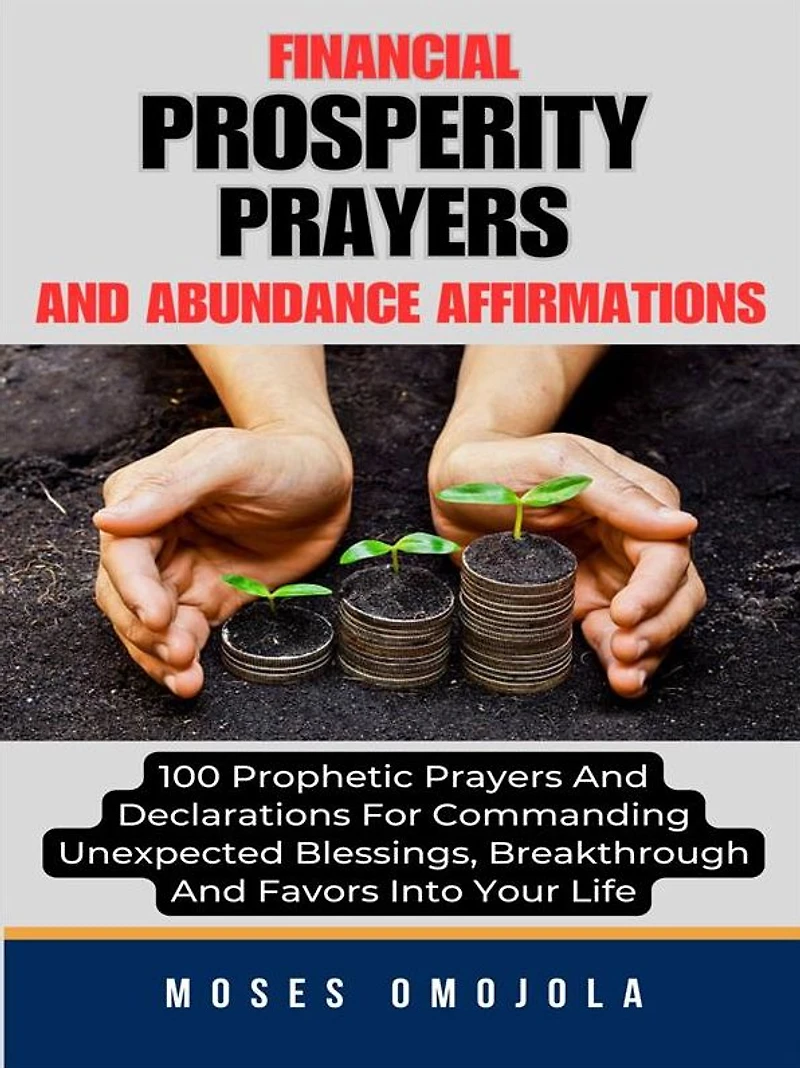 Financial Prosperity Prayers And Abundance Affirmations: 100 Prophetic Declarations For Commanding Unexpected Blessings, Breakthrough Favors Into Your Life