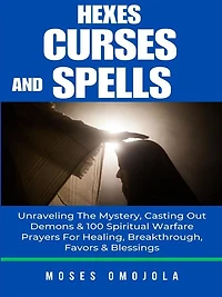 Hexes, Curses And Spells: Unraveling The Mystery, Casting Out Demons & 100 Spiritual Warfare Prayers For Healing, Breakthrough, Favors Blessings