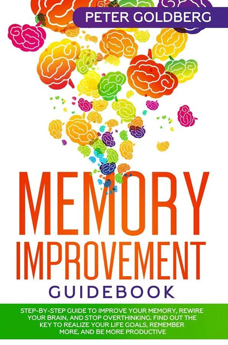 Memory Improvement Guidebook: Step-by-step Guide to Improve Your Memory, Rewire Brain, and Stop Overthinking. Find Out the Key Realize Life Goals, Remember More, Be More Productive