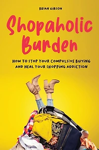 Shopaholic Burden: How to Stop Your Compulsive Buying And Heal Shopping Addiction