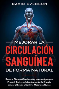 Mejorar la Circulación Sanguínea de Forma Natural: Sanar el Sistema Circulatorio y Inmunológico para Prevenir Enfermedades, Aumentar Energía, Aliviar Estrés Sentirte Mejor que Nunca