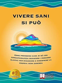 Vivere Sani Si Può: Come Prendersi Cura Di Sé Con Consapevolezza Seguendo I Percorsi Olistici Per Rinascere E Riscoprire La Propria Vera Essenza