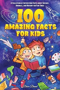 100 Amazing Facts for Kids : A Collection of Interesting about Science, Animals, and History Fun Times