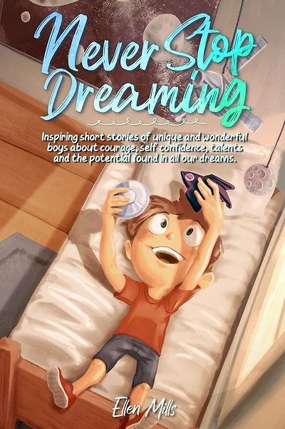 Never Stop Dreaming: Inspiring short stories of unique and wonderful boys about courage, self-confidence, and the potential found in all our dreams