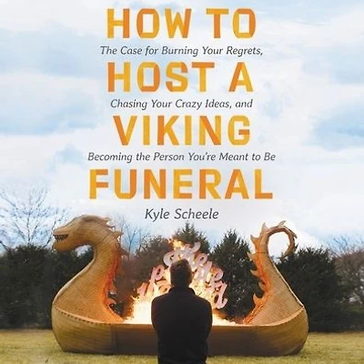 How to Host a Viking Funeral: the Case for Burning Your Regrets, Chasing Crazy Ideas, and Becoming Person You're Meant Be