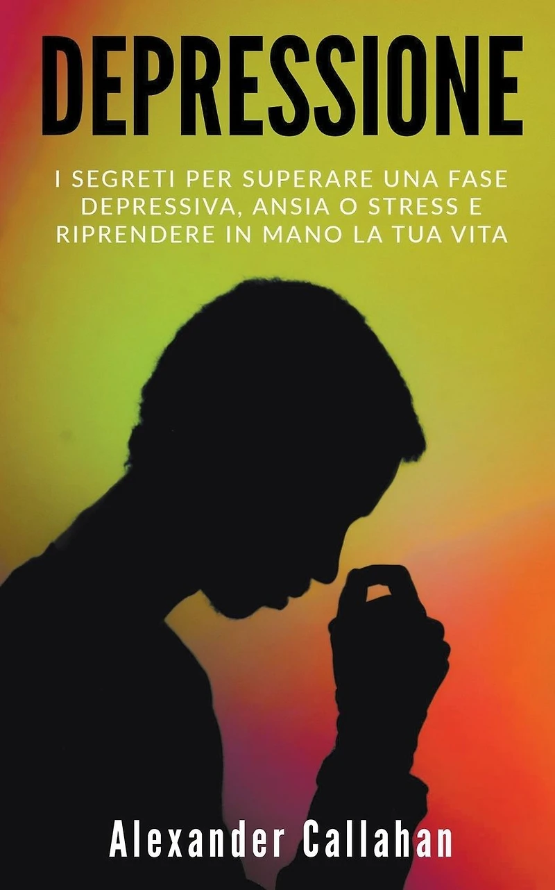 Depressione: I segreti per superare una fase depressiva, ansia o stress e riprendere mano la tua vita