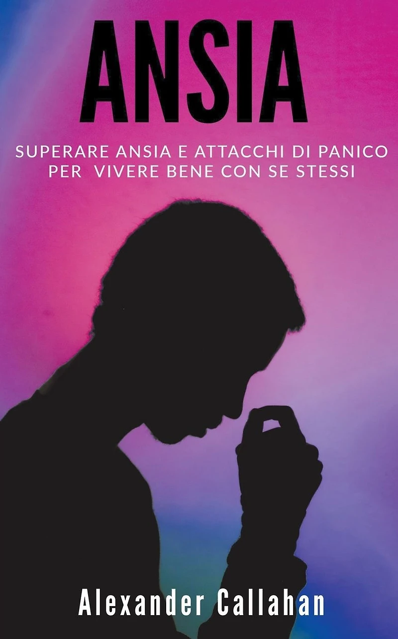 Ansia: Superare ansia e attacchi di panico per vivere bene con se stessi (La Ricetta della Felicità, #2)