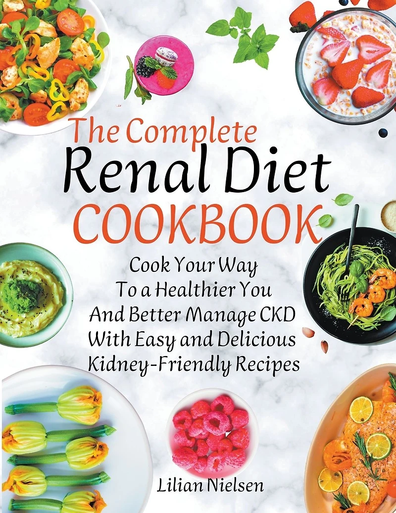 The Complete Renal Diet Cookbook I Cook Your Way to a Healthier You and Better Manage CKD with Easy and Delicious Kidney-Friendly Recipes