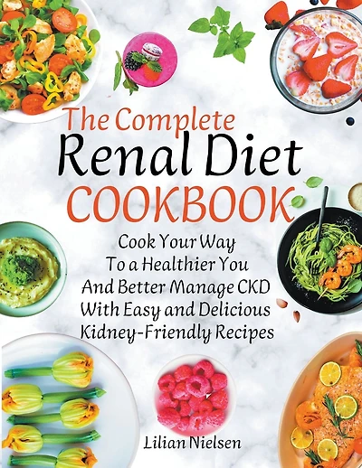The Complete Renal Diet Cookbook I Cook Your Way to a Healthier You and Better Manage CKD with Easy and Delicious Kidney-Friendly Recipes