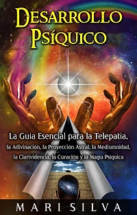 Desarrollo psíquico: la guía esencial para telepatía, adivinación, proyección astral, mediumnidad, clarividencia, curación y magia psíquica