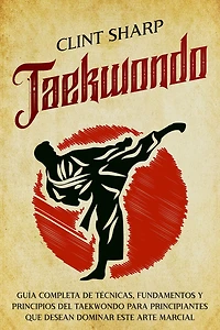 Taekwondo: Guía completa de técnicas, fundamentos y principios del taekwondo para principiantes que desean dominar este arte marcial