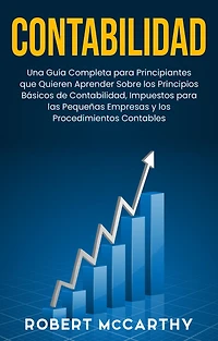 Contabilidad: Una guía completa para principiantes que quieren aprender sobre los principios básicos de contabilidad, impuestos las pequeñas empresas y procedimientos contables