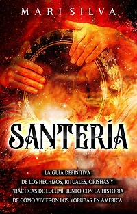 Santería la guía definitiva de los hechizos, rituales, orishas y prácticas lucumí, junto con historia cómo vivieron yorubas en América