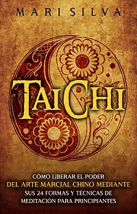 Taichí: Cómo liberar el poder del arte marcial chino mediante sus 24 formas y técnicas de meditación para principiantes