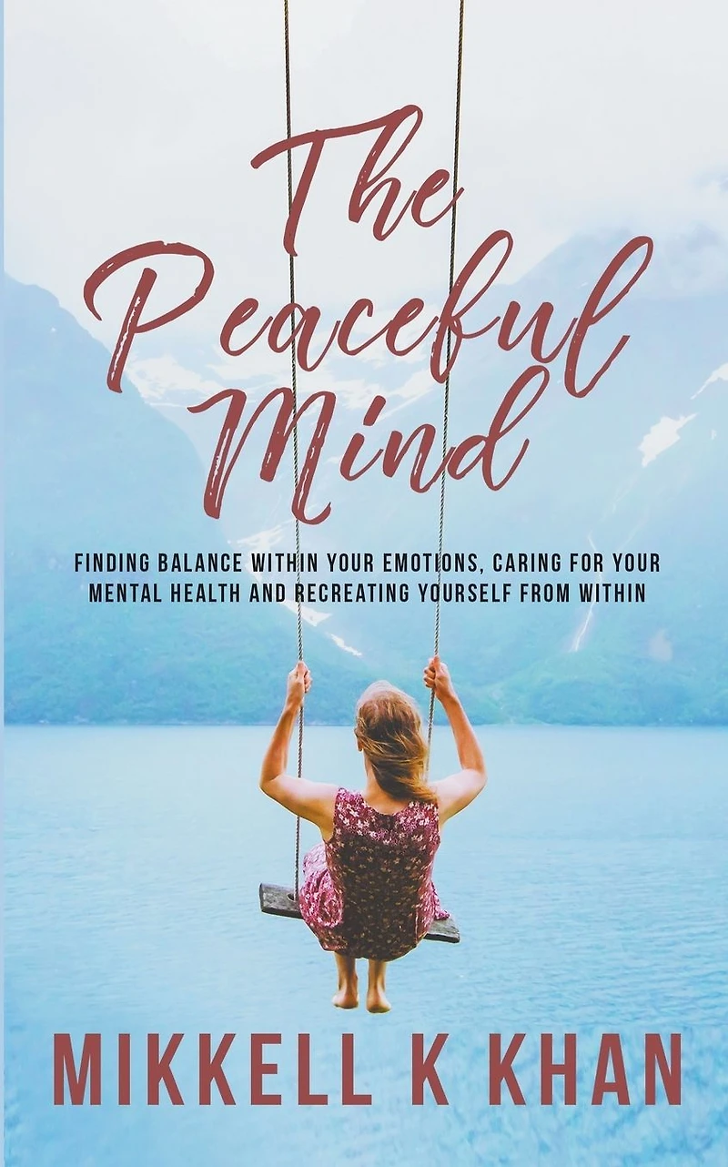 The Peaceful Mind: Finding Balance Within your Emotions, Caring for Mental Health and Recreating Yourself From