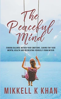 The Peaceful Mind: Finding Balance Within your Emotions, Caring for Mental Health and Recreating Yourself From