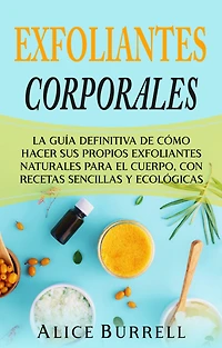 exfoliantes corporales: La guía definitiva de cómo hacer sus propios naturales para el cuerpo, con recetas sencillas y ecológicas