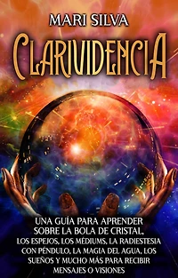 Clarividencia: Una guía para aprender sobre la bola de cristal, los espejos, médiums, radiestesia con péndulo, magia del agua, sueños y mucho más recibir mensajes o visiones