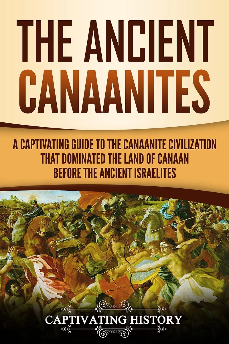 the Ancient Canaanites: A Captivating Guide to Canaanite Civilization that Dominated Land of Canaan Before Israelites