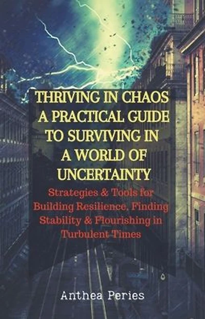 Thriving In Chaos: A Practical Guide To Surviving In A World Of Uncertainty: Strategies and Tools for Building Resilience, Finding Stability, and Flourishing in Turbulent Times