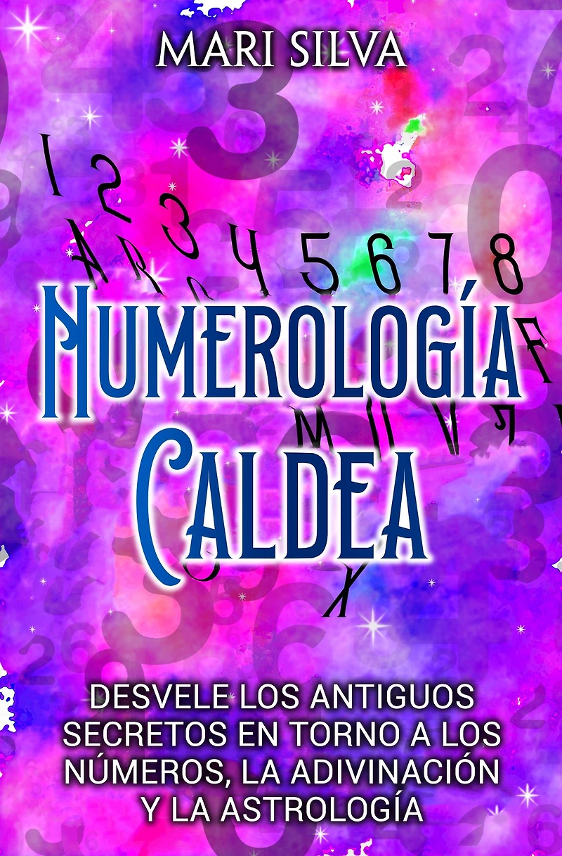 Numerología Caldea: Desvele los antiguos secretos en torno a números, la adivinación y astrología