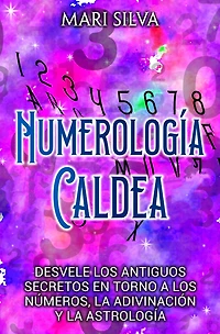 Numerología Caldea: Desvele los antiguos secretos en torno a números, la adivinación y astrología