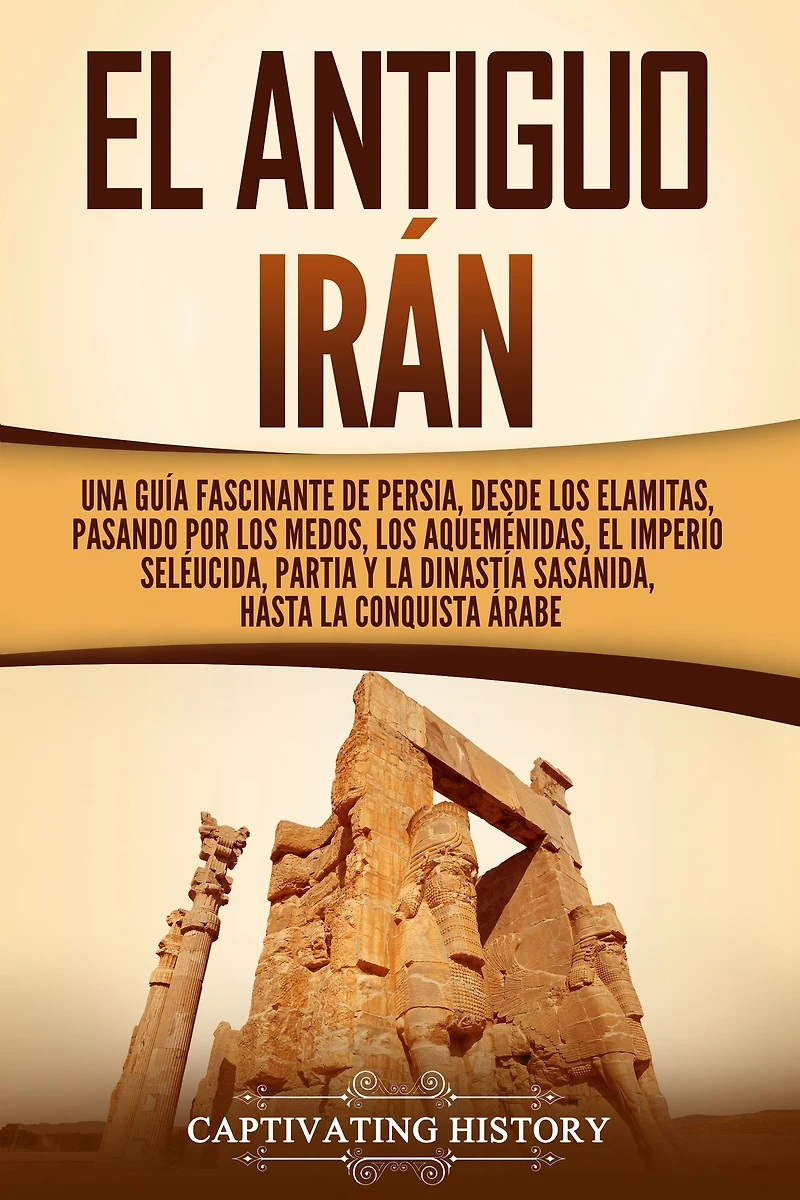 el antiguo Irán: Una guía fascinante de Persia, desde los elamitas, pasando por medos, aqueménidas, Imperio seléucida, Partia y la dinastía sasánida, hasta conquista árabe