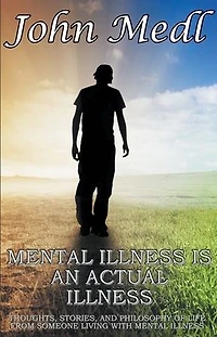 Mental Illness is an Actual Illness: Thoughts, Stories, and Philosophy of Life from someone living with