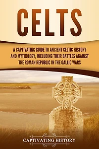 Celts: A Captivating Guide to Ancient Celtic History and Mythology, Including Their Battles Against the Roman Republic Gallic Wars