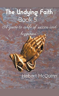 The Undying Faith Book 5. a Guide to Life of Success and Happiness