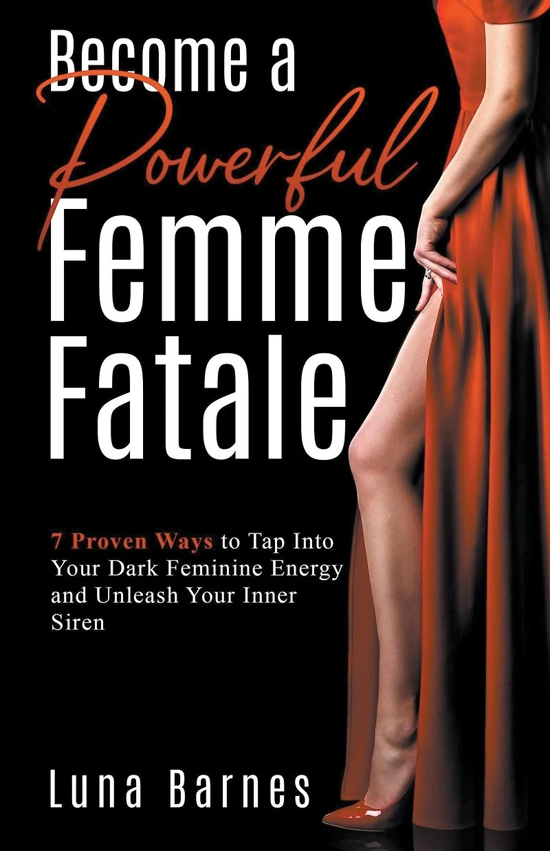 Become A Powerful Femme Fatale: 7 Proven Ways to Tap Into Your Dark Feminine Energy and Unleash Inner Siren