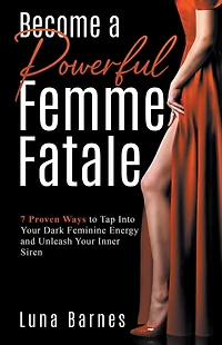 Become A Powerful Femme Fatale: 7 Proven Ways to Tap Into Your Dark Feminine Energy and Unleash Inner Siren