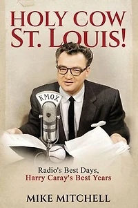 Holy Cow St. Louis!: Radio's Best Days, Harry Caray's Best Years