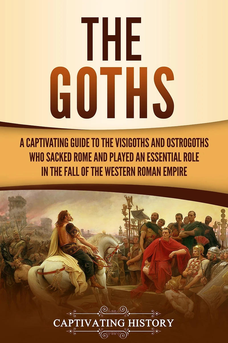 the Goths: A Captivating Guide to Visigoths and Ostrogoths Who Sacked Rome Played an Essential Role Fall of Western Roman Empire