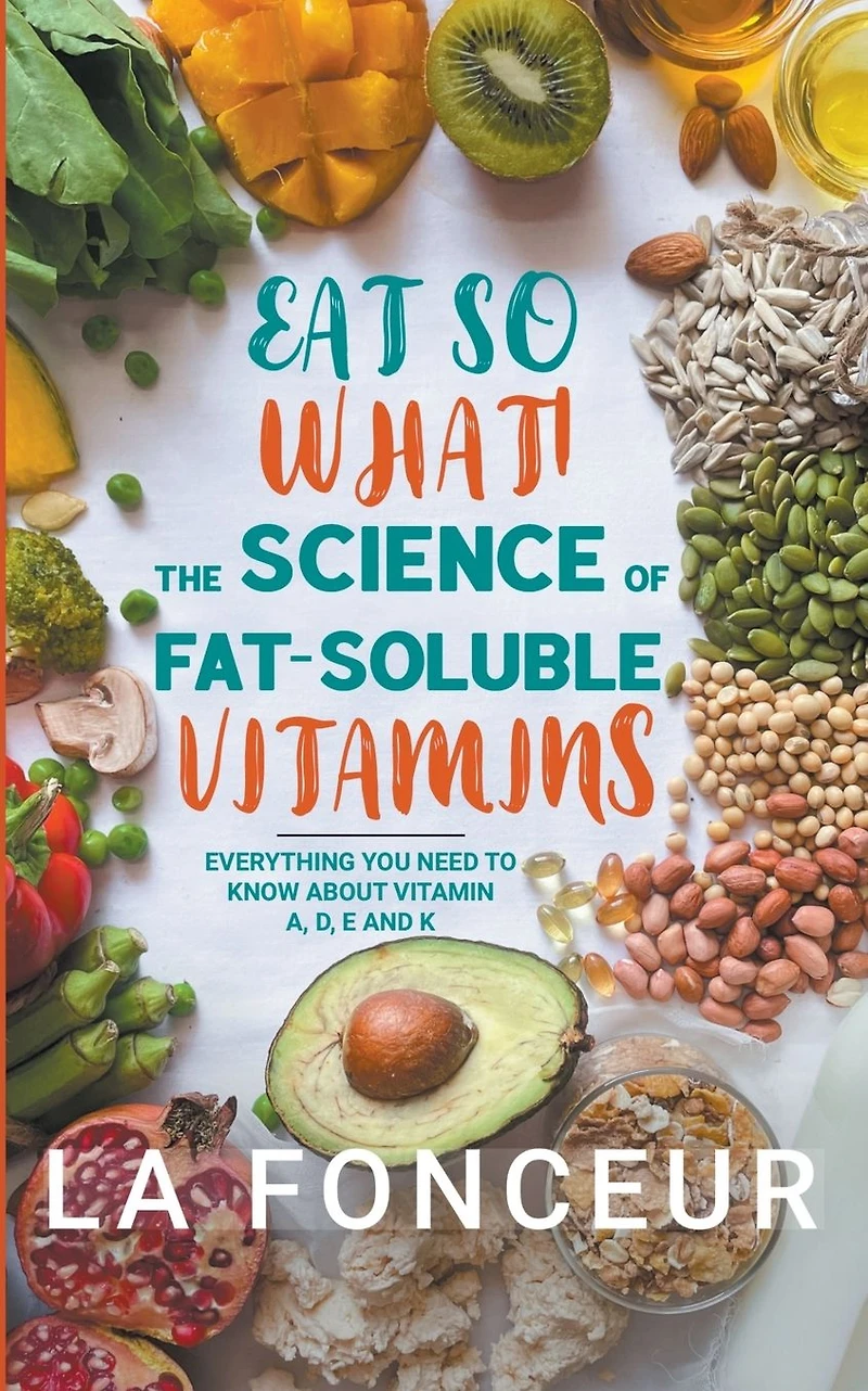Eat So What! The Science of Fat-Soluble Vitamins : Everything You Need to Know About A, D, E and K (Eat Full Versions, #3)