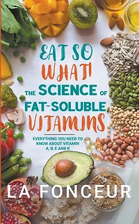 Eat So What! The Science of Fat-Soluble Vitamins : Everything You Need to Know About A, D, E and K (Eat Full Versions, #3)