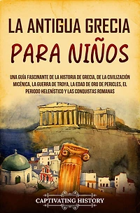 la antigua Grecia para niños: Una guía fascinante de historia Grecia, civilización micénica, guerra Troya, edad oro Pericles, el periodo helenístico y las conquistas romanas