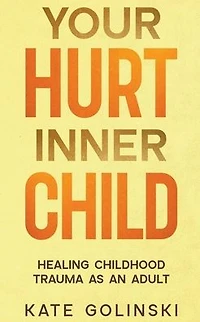 Your Hurt Inner Child: Healing Childhood Trauma as an Adult