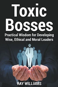 Toxic Bosses: Practical Wisdom for Developing Wise, Ethical and Moral Leaders