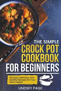The Simple Crock Pot Cookbook for Beginners: 120 Easy, Delicious, and Healthy Recipes Your Slow Cooker