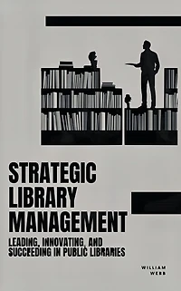 Strategic Library Management: Leading, Innovating, and Succeeding Public Libraries