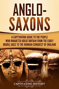 Anglo-Saxons: A Captivating Guide to the People Who Inhabited Great Britain from Early Middle Ages Norman Conquest of England