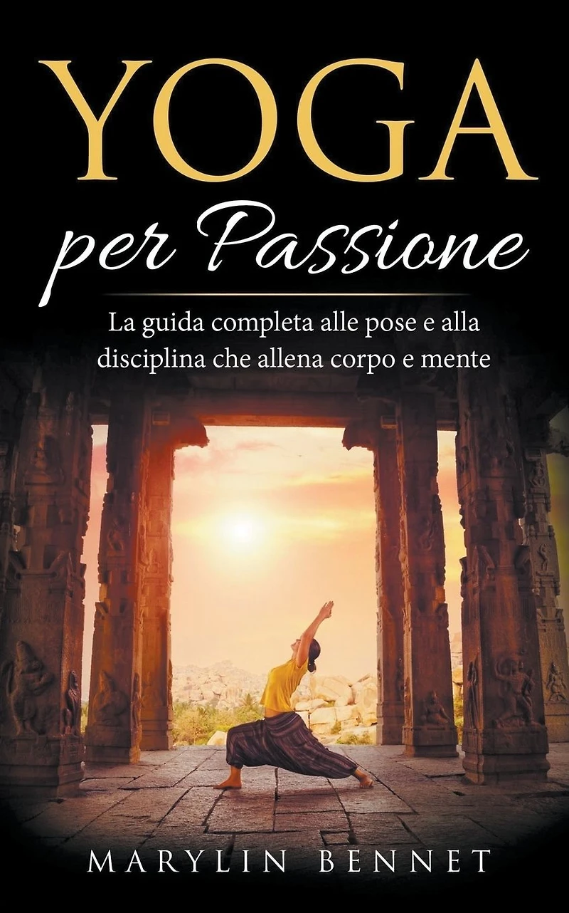 Yoga per Passione: La Guida Completa alle Pose e alla Disciplina che Allena Corpo Mente (Ancient Wisdom, #1)