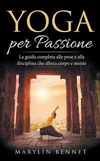 Yoga per Passione: La Guida Completa alle Pose e alla Disciplina che Allena Corpo Mente (Ancient Wisdom, #1)