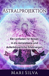 Astralprojektion: Ein Leitfaden für Reisen die Astralebene und außerkörperliche Erfahrungen